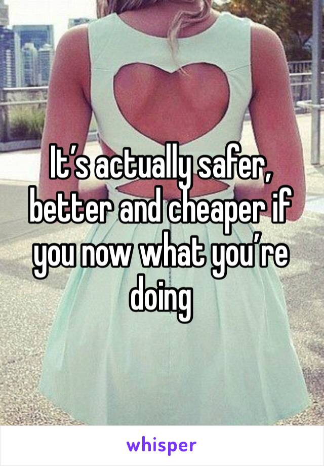 It’s actually safer, better and cheaper if you now what you’re doing