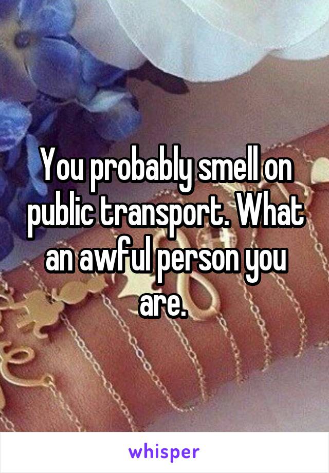 You probably smell on public transport. What an awful person you are. 