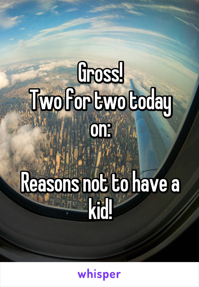 Gross!
Two for two today on:

Reasons not to have a kid!