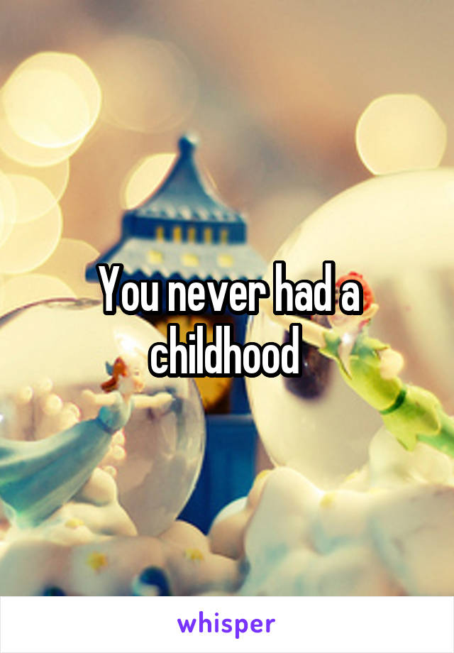 You never had a childhood 