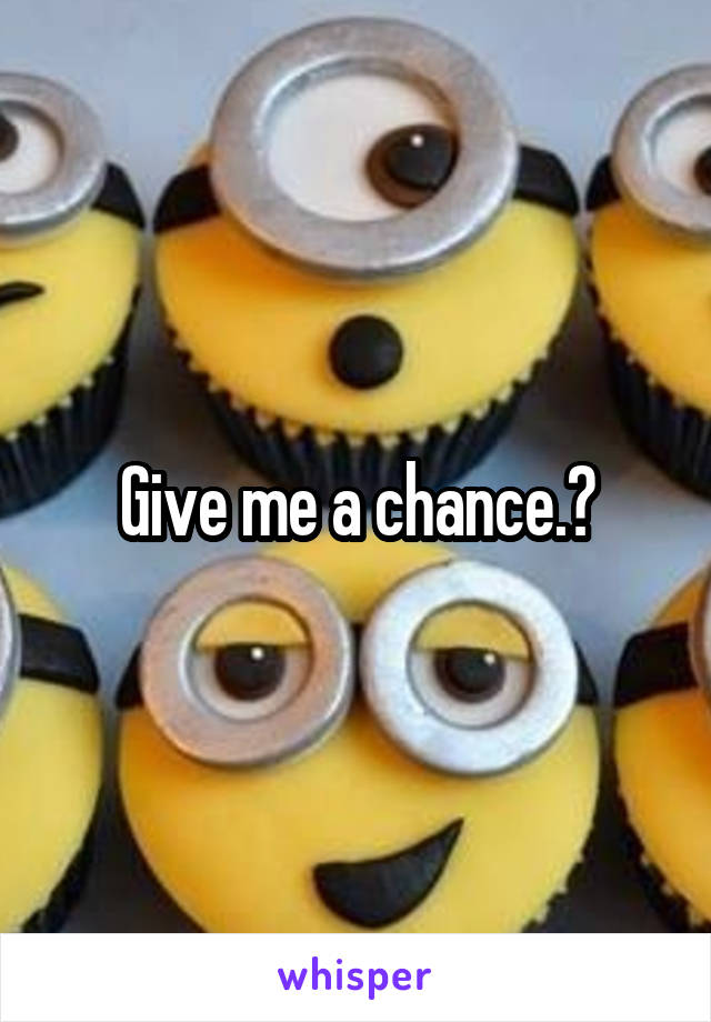 Give me a chance.?