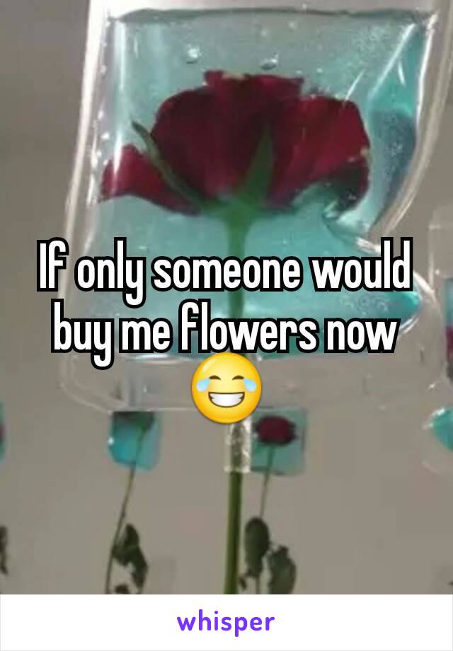 If only someone would buy me flowers now 😂