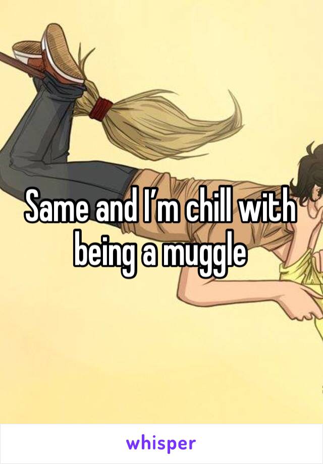 Same and I’m chill with being a muggle 