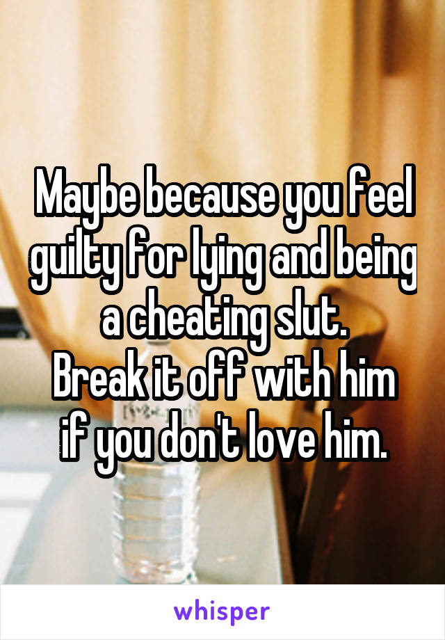 Maybe because you feel guilty for lying and being a cheating slut.
Break it off with him if you don't love him.