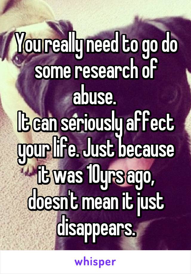You really need to go do some research of abuse. 
It can seriously affect your life. Just because it was 10yrs ago, doesn't mean it just disappears.
