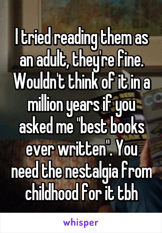 I tried reading them as an adult, they're fine. Wouldn't think of it in a million years if you asked me "best books ever written". You need the nestalgia from childhood for it tbh