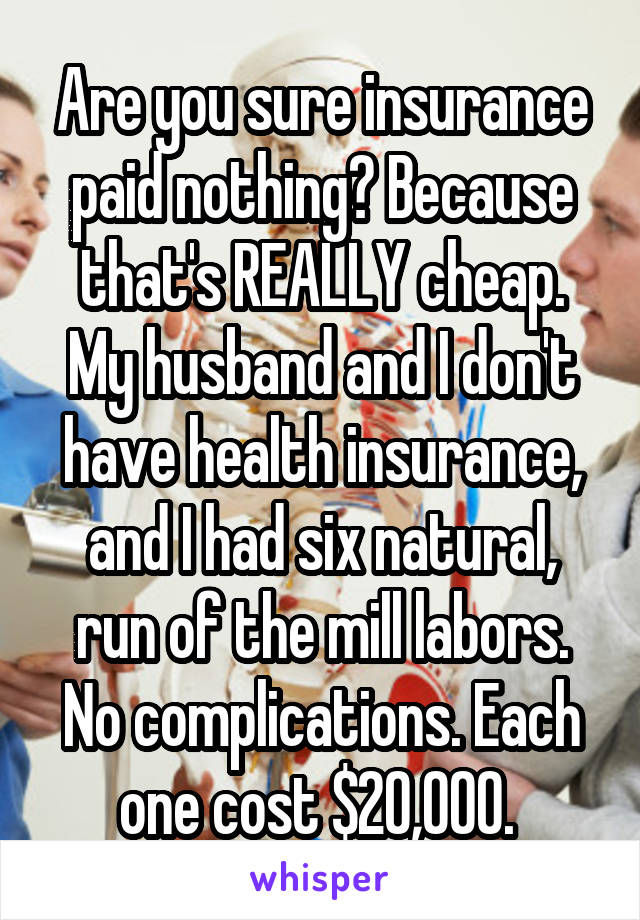 Are you sure insurance paid nothing? Because that's REALLY cheap. My husband and I don't have health insurance, and I had six natural, run of the mill labors. No complications. Each one cost $20,000. 