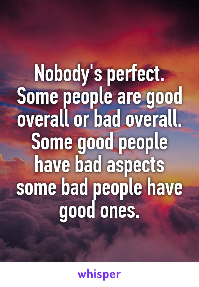 Nobody's perfect. Some people are good overall or bad overall. Some good people have bad aspects some bad people have good ones.