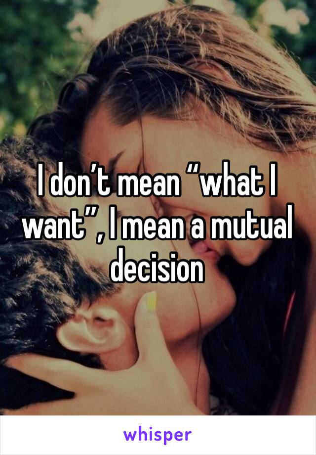 I don’t mean “what I want”, I mean a mutual decision