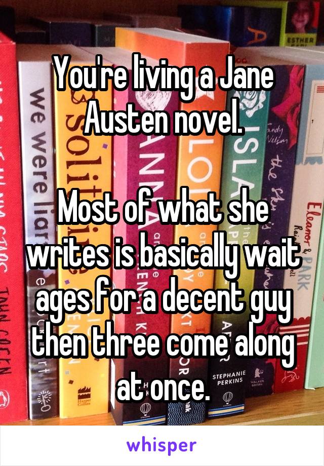 You're living a Jane Austen novel.

Most of what she writes is basically wait ages for a decent guy then three come along at once.