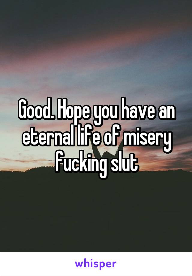 Good. Hope you have an eternal life of misery fucking slut