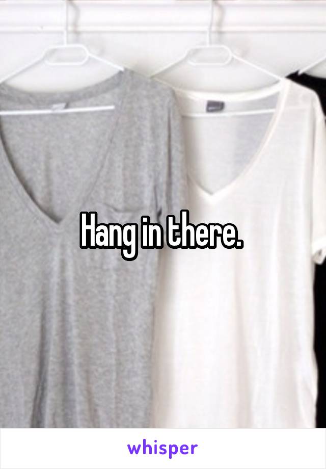 Hang in there. 