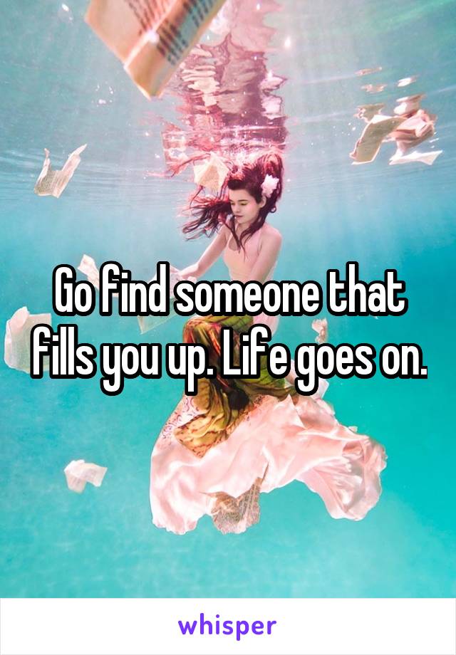 Go find someone that fills you up. Life goes on.