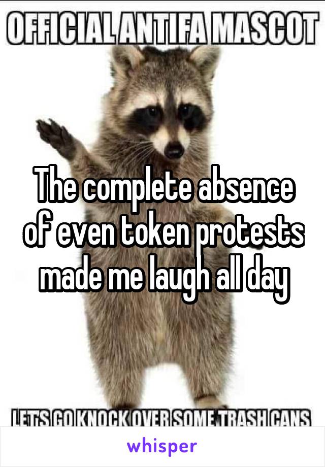 The complete absence of even token protests made me laugh all day