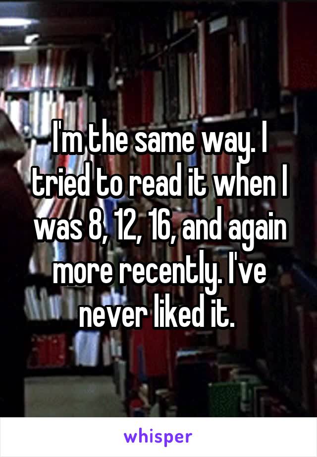 I'm the same way. I tried to read it when I was 8, 12, 16, and again more recently. I've never liked it. 