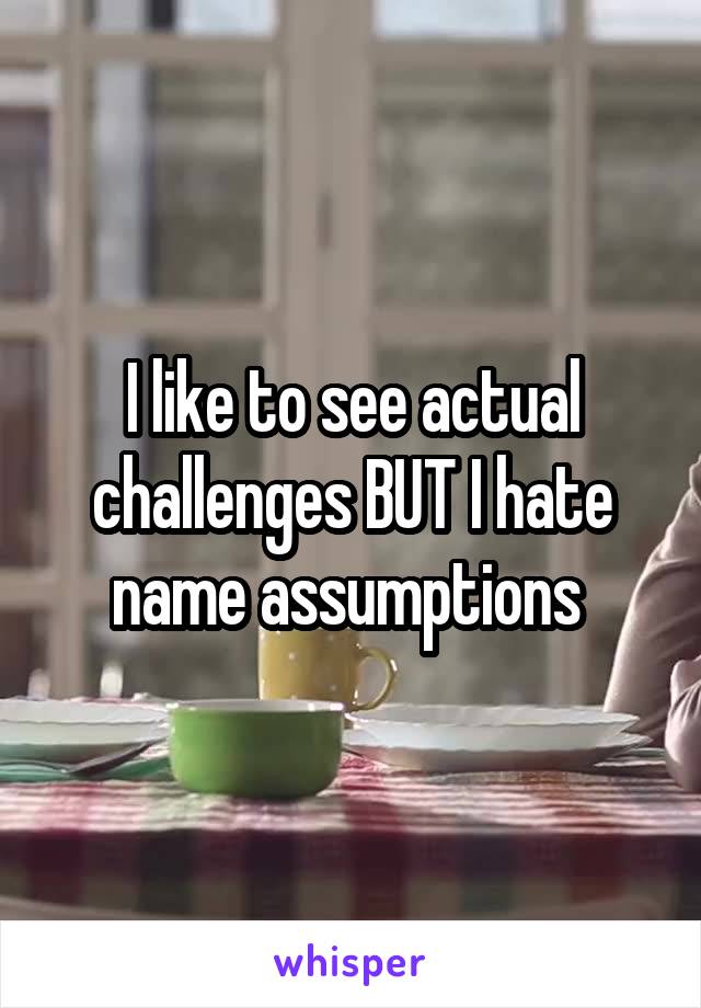 I like to see actual challenges BUT I hate name assumptions 