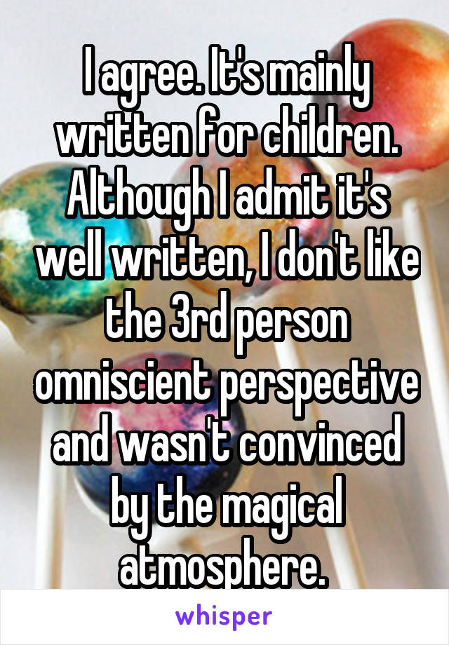 I agree. It's mainly written for children. Although I admit it's well written, I don't like the 3rd person omniscient perspective and wasn't convinced by the magical atmosphere. 