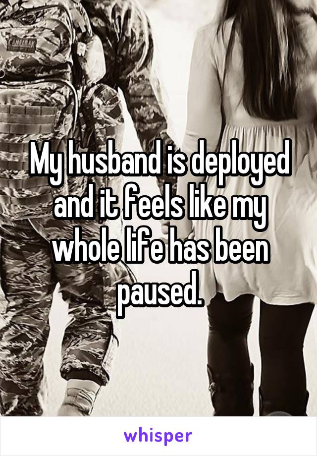My husband is deployed and it feels like my whole life has been paused.