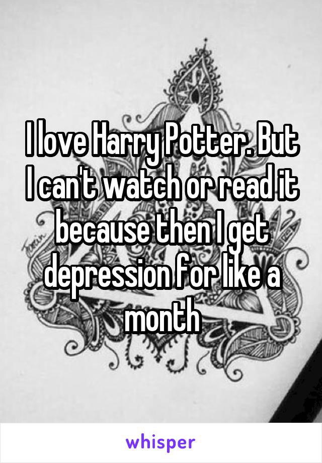 I love Harry Potter. But I can't watch or read it because then I get depression for like a month