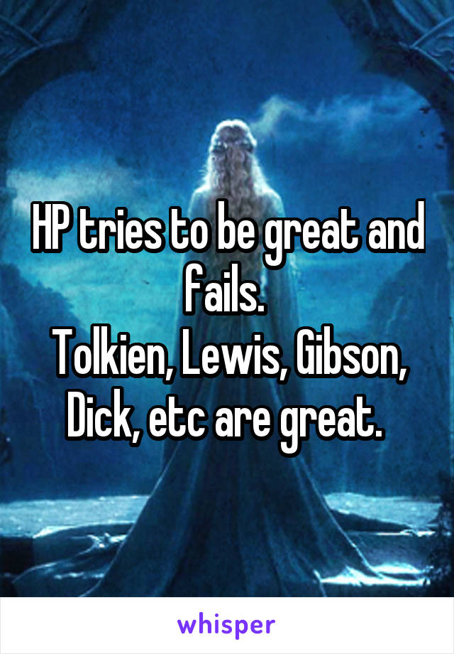 HP tries to be great and fails. 
Tolkien, Lewis, Gibson, Dick, etc are great. 