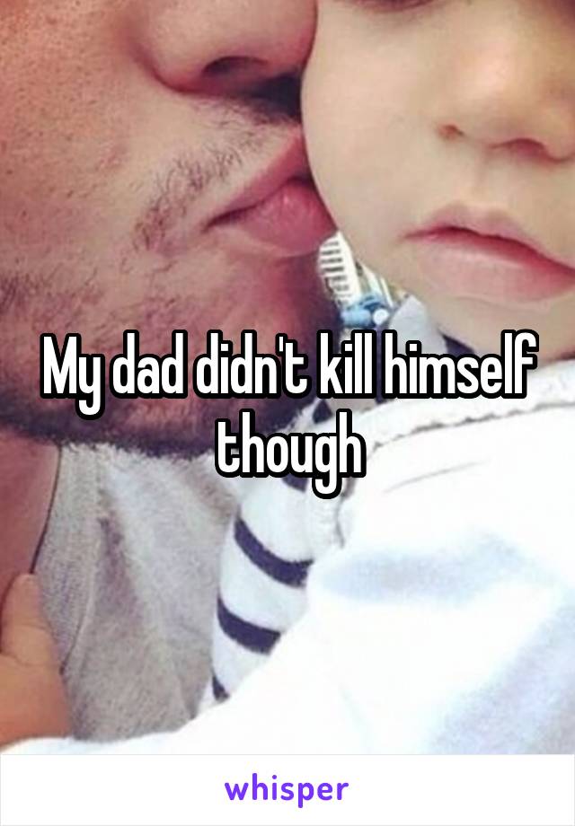 My dad didn't kill himself though