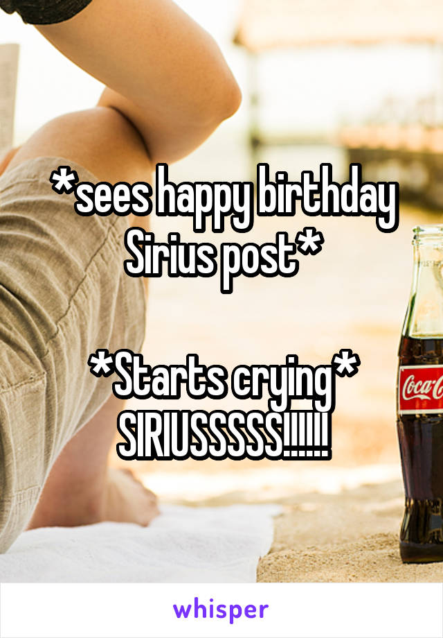 *sees happy birthday Sirius post*

*Starts crying* SIRIUSSSSS!!!!!!