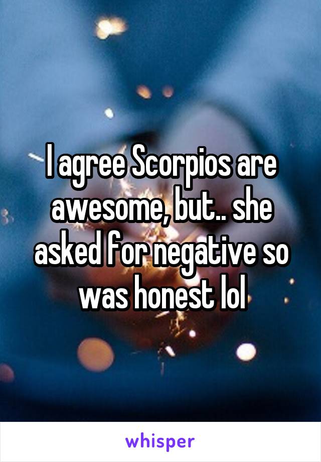 I agree Scorpios are awesome, but.. she asked for negative so was honest lol