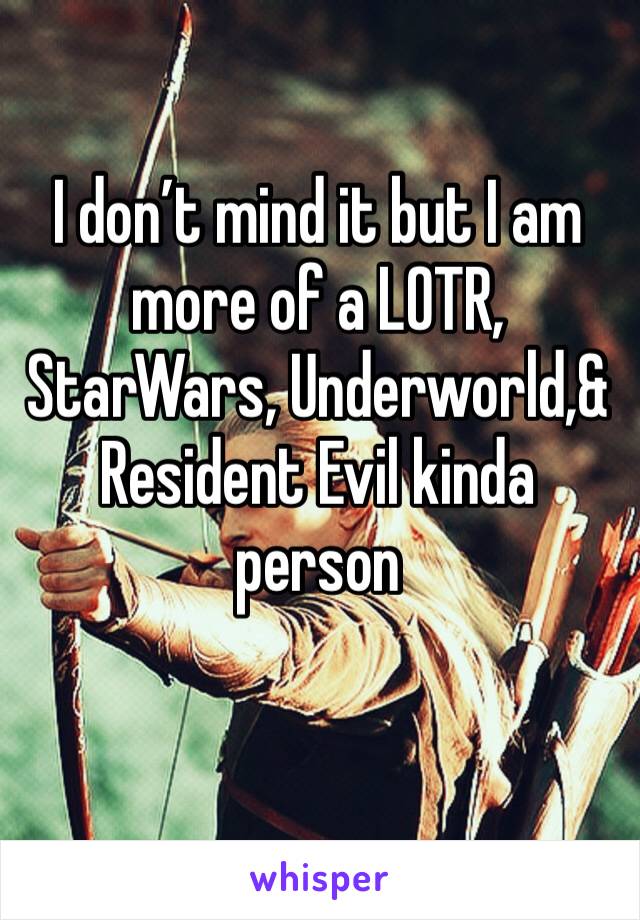 I don’t mind it but I am more of a LOTR, StarWars, Underworld,& Resident Evil kinda person 