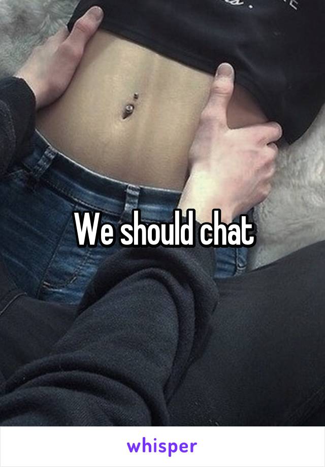 We should chat