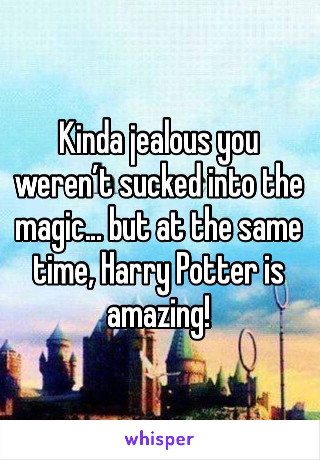 Kinda jealous you weren’t sucked into the magic... but at the same time, Harry Potter is amazing! 