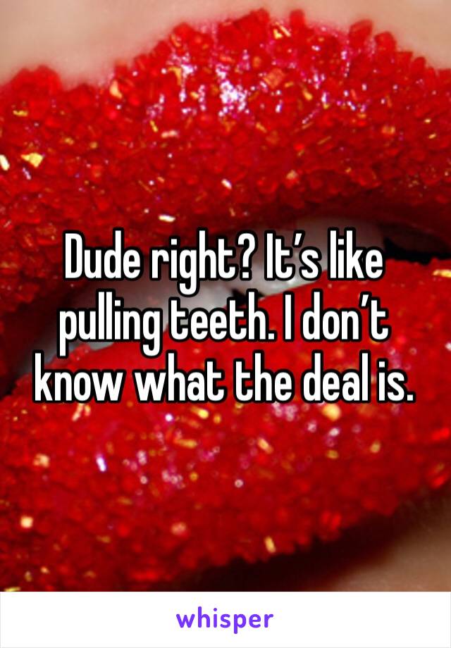 Dude right? It’s like pulling teeth. I don’t know what the deal is. 
