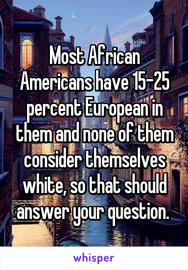 Most African Americans have 15-25 percent European in them and none of them consider themselves white, so that should answer your question. 