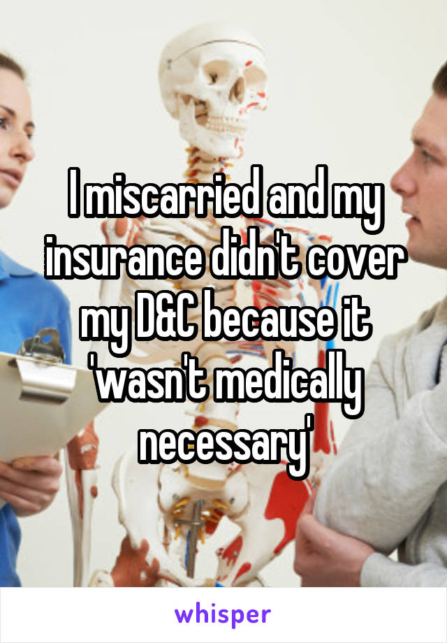 I miscarried and my insurance didn't cover my D&C because it 'wasn't medically necessary'