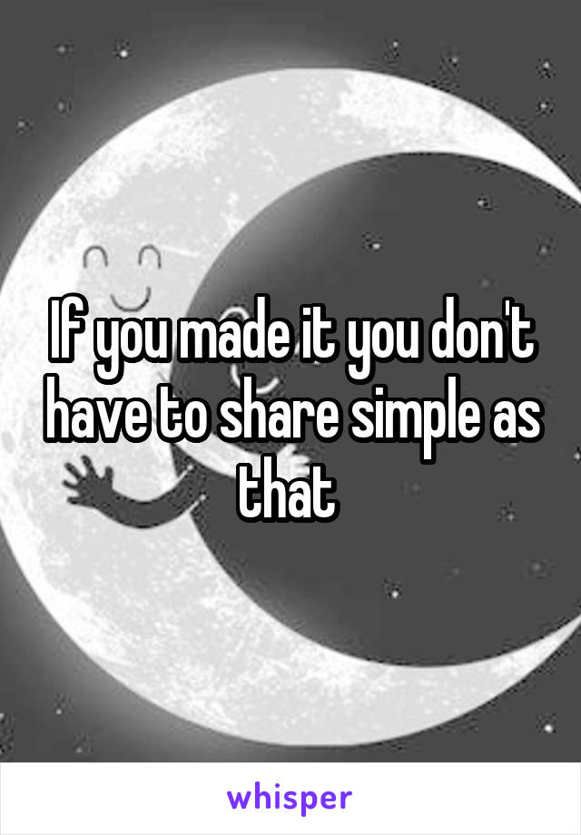 If you made it you don't have to share simple as that 