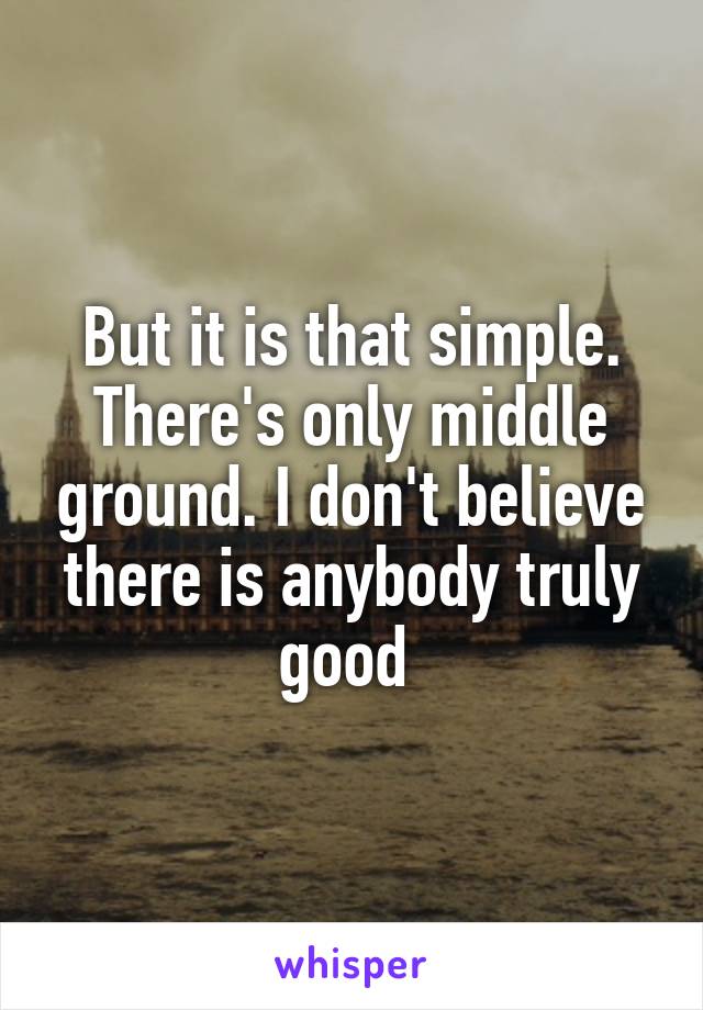 But it is that simple. There's only middle ground. I don't believe there is anybody truly good 