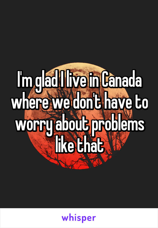 I'm glad I live in Canada where we don't have to worry about problems like that