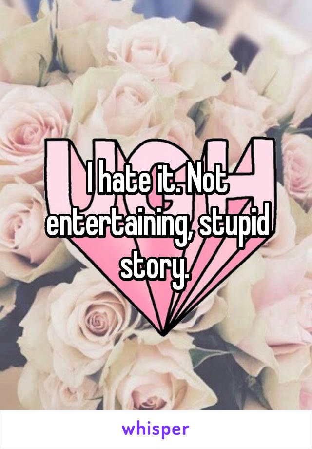 I hate it. Not entertaining, stupid story. 