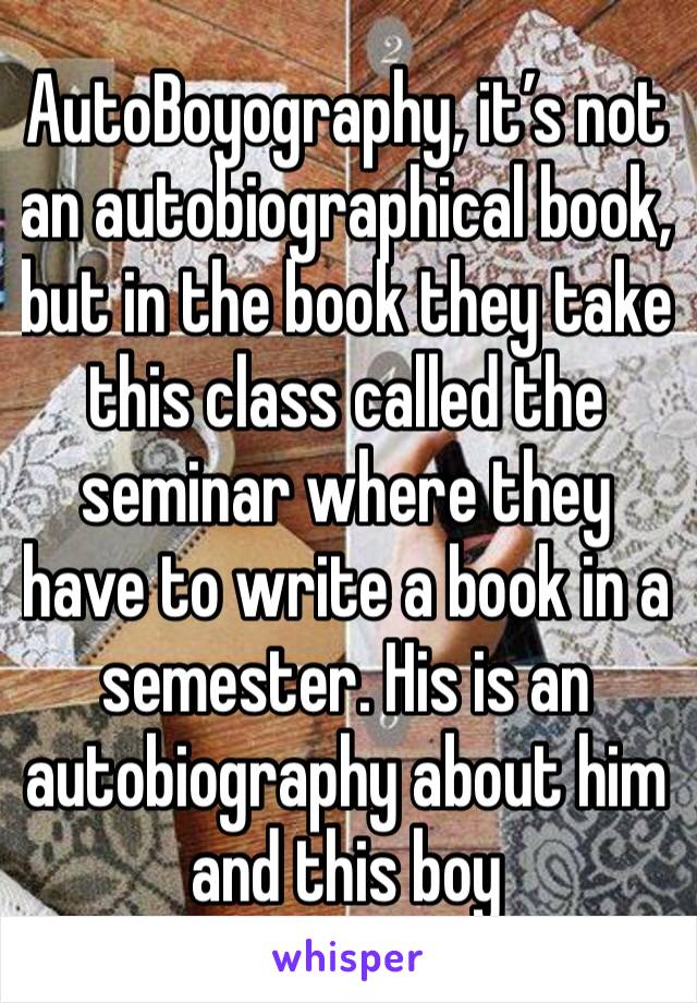 AutoBoyography, it’s not an autobiographical book, but in the book they take this class called the seminar where they have to write a book in a semester. His is an autobiography about him and this boy