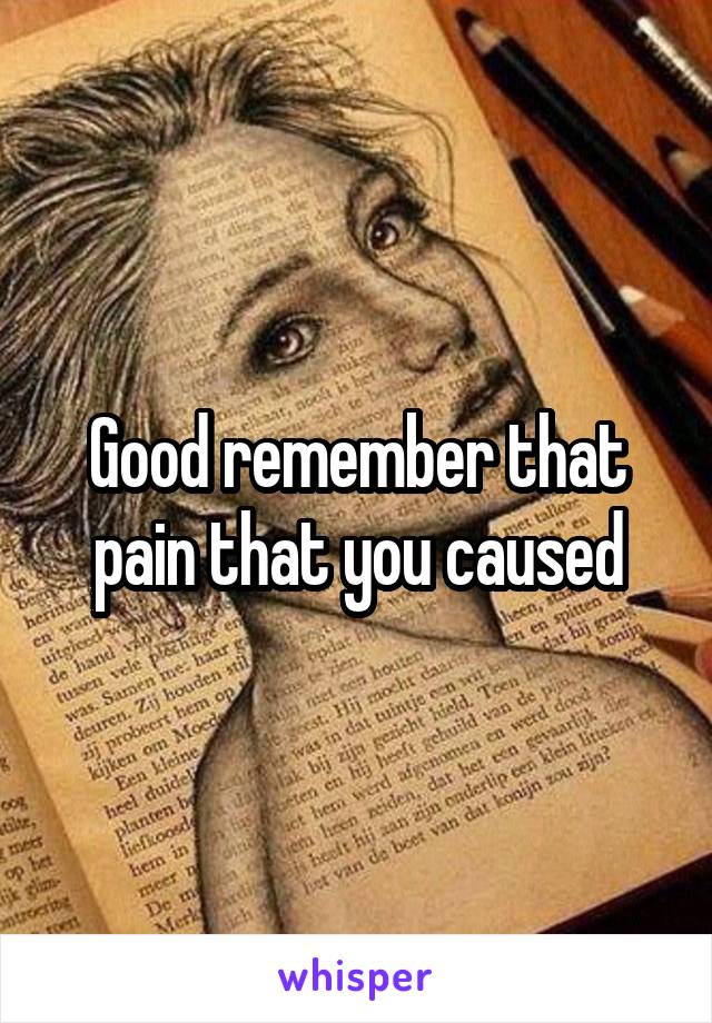 Good remember that pain that you caused