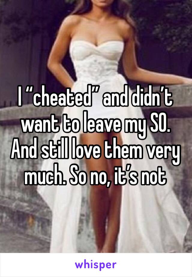 I “cheated” and didn’t want to leave my SO. And still love them very much. So no, it’s not 