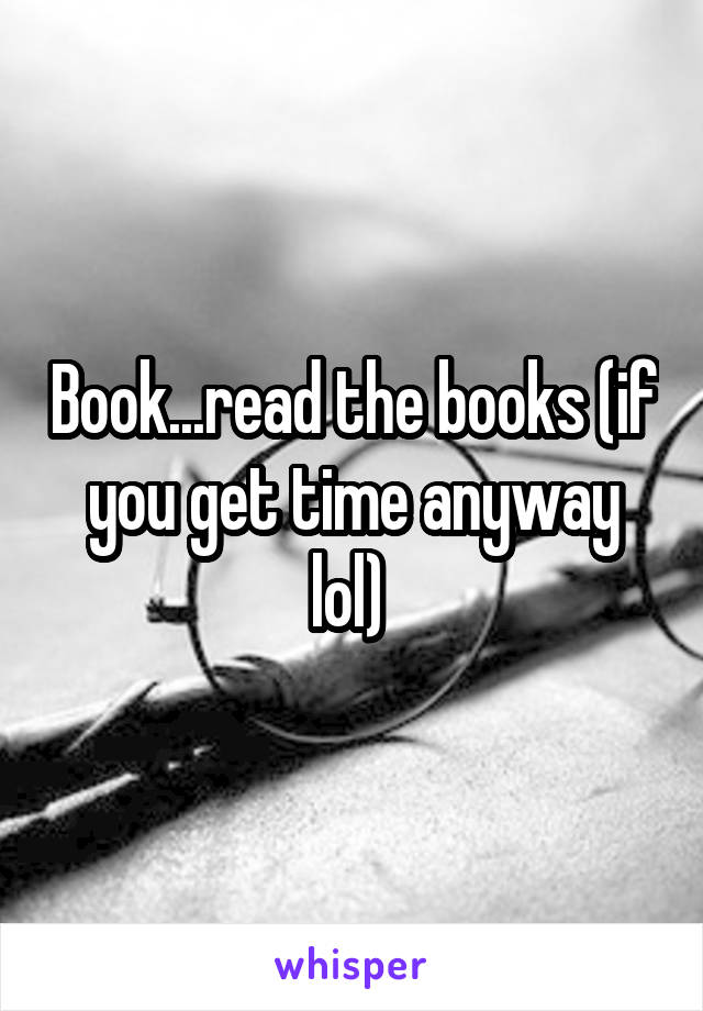 Book...read the books (if you get time anyway lol) 