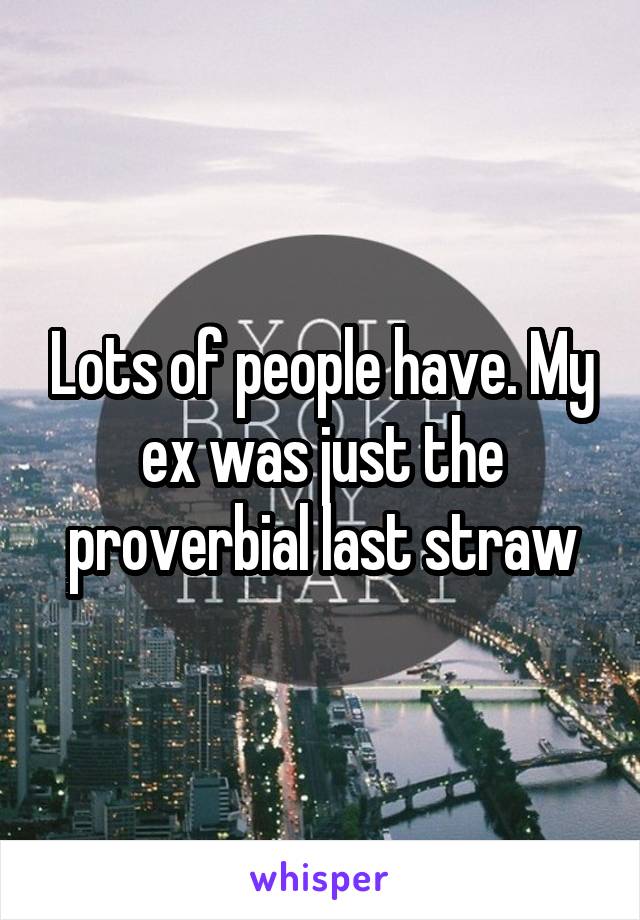 Lots of people have. My ex was just the proverbial last straw