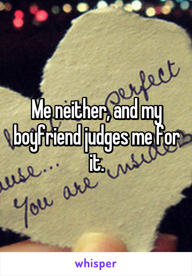 Me neither, and my boyfriend judges me for it.