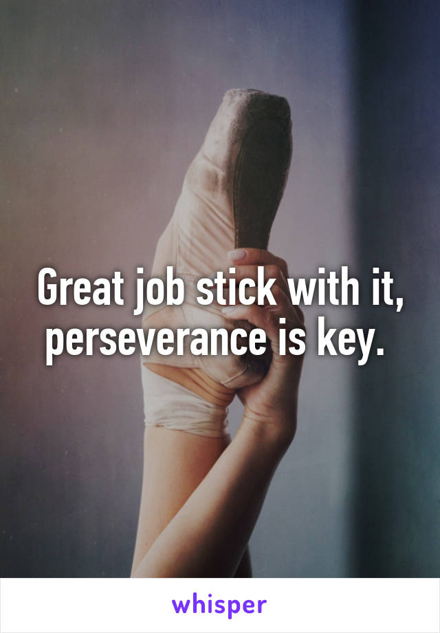 Great job stick with it, perseverance is key. 