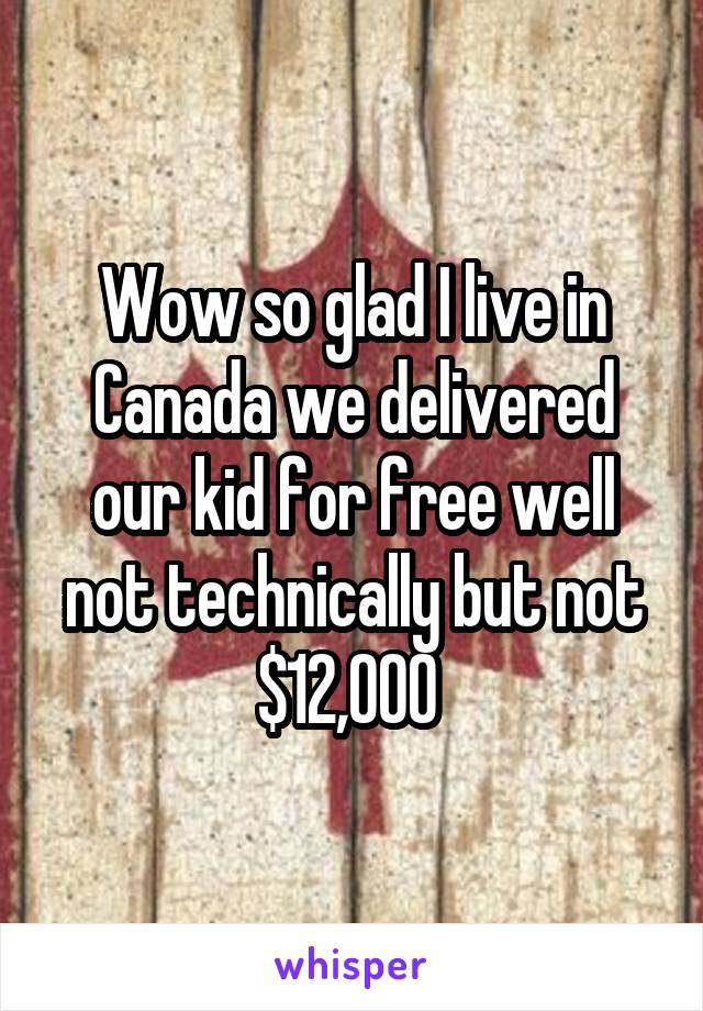 Wow so glad I live in Canada we delivered our kid for free well not technically but not $12,000 