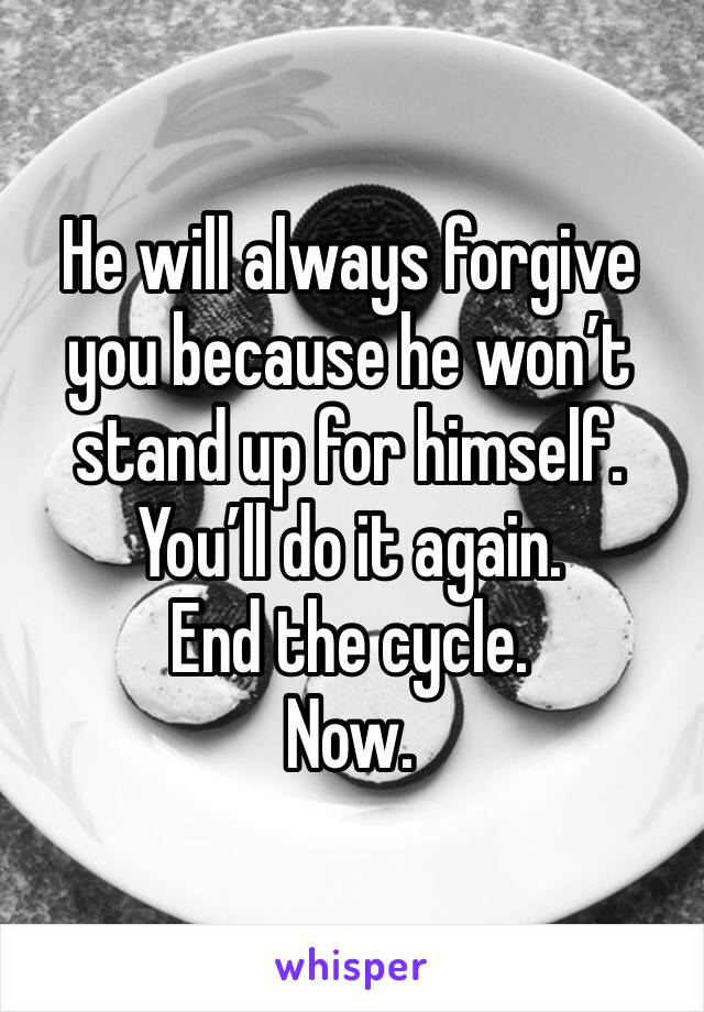 He will always forgive you because he won’t stand up for himself. 
You’ll do it again.  
End the cycle. 
Now. 