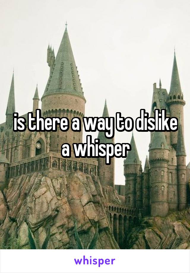 is there a way to dislike a whisper