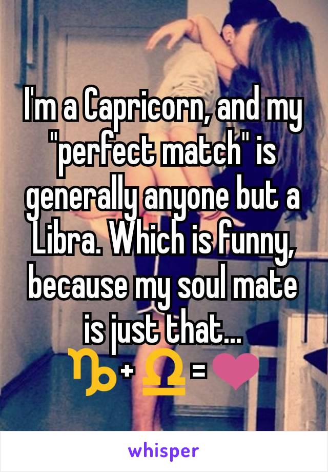 I'm a Capricorn, and my "perfect match" is generally anyone but a Libra. Which is funny, because my soul mate is just that...
♑+♎=❤