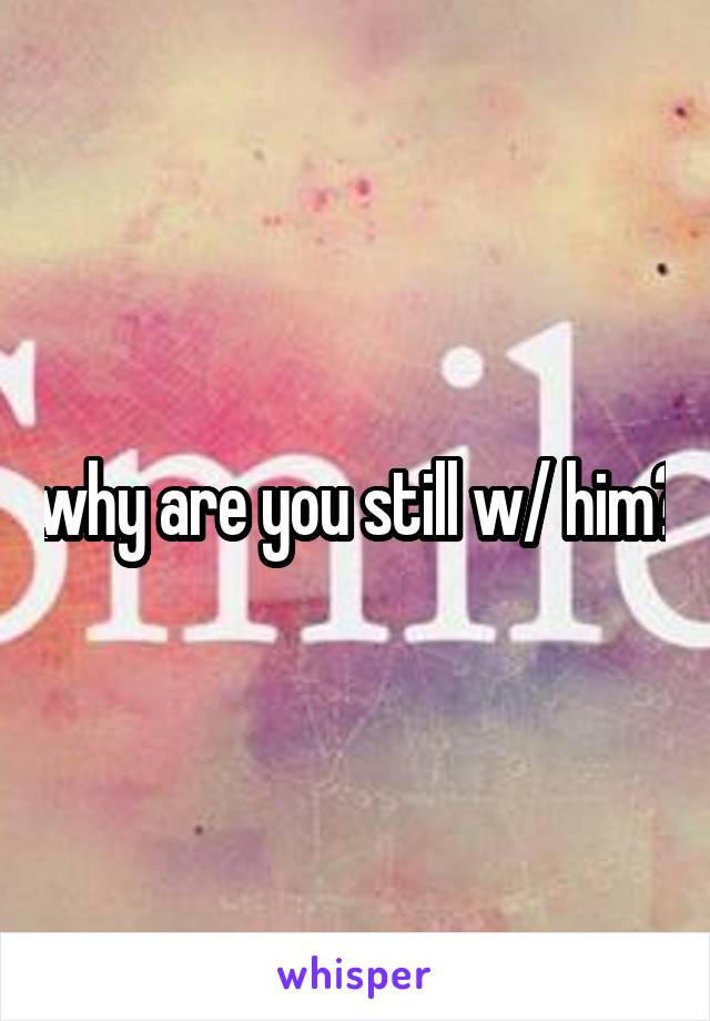 why are you still w/ him?