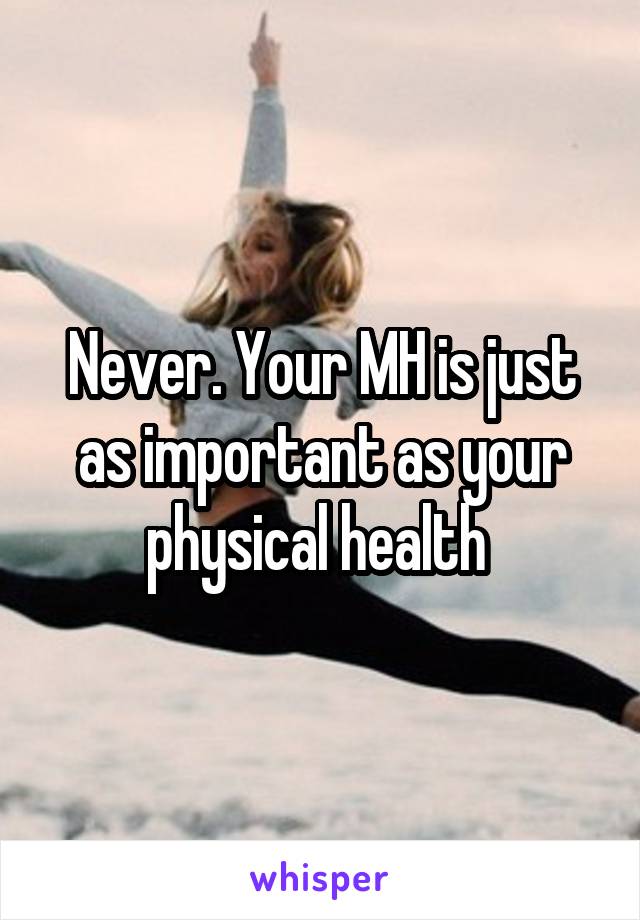 Never. Your MH is just as important as your physical health 